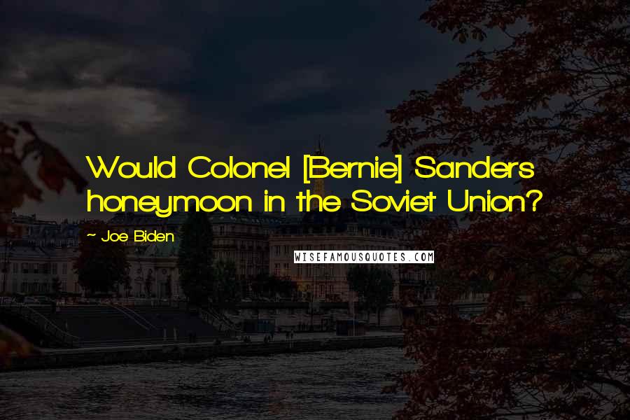 Joe Biden Quotes: Would Colonel [Bernie] Sanders honeymoon in the Soviet Union?