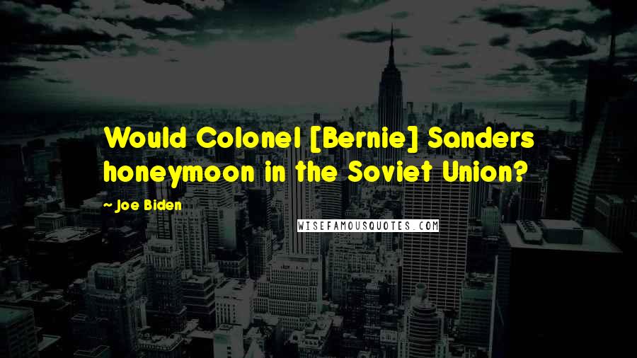 Joe Biden Quotes: Would Colonel [Bernie] Sanders honeymoon in the Soviet Union?