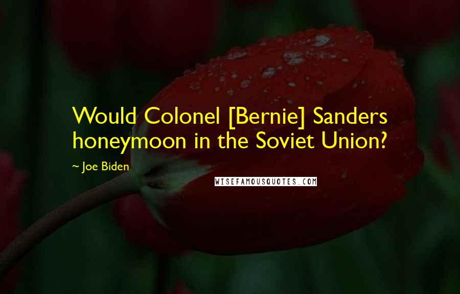 Joe Biden Quotes: Would Colonel [Bernie] Sanders honeymoon in the Soviet Union?