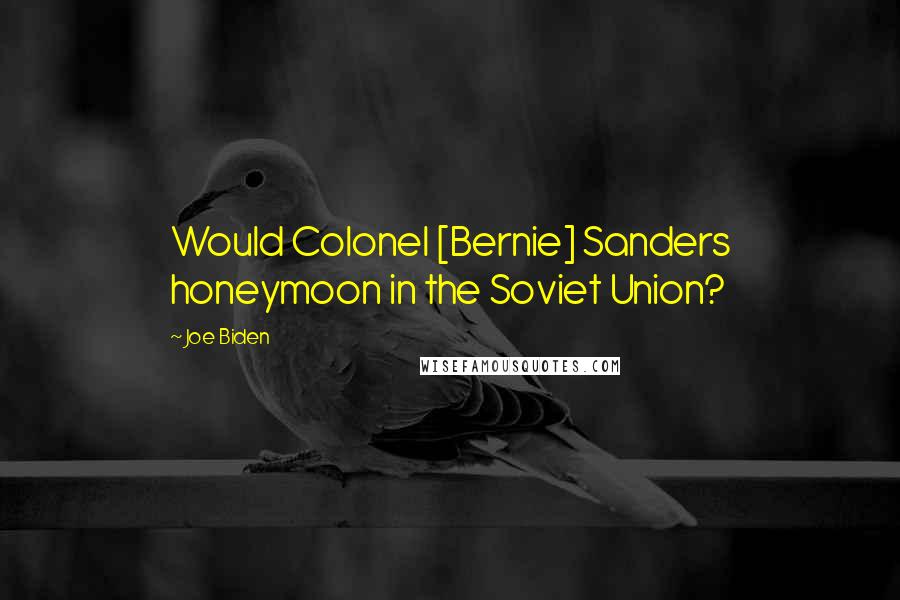 Joe Biden Quotes: Would Colonel [Bernie] Sanders honeymoon in the Soviet Union?