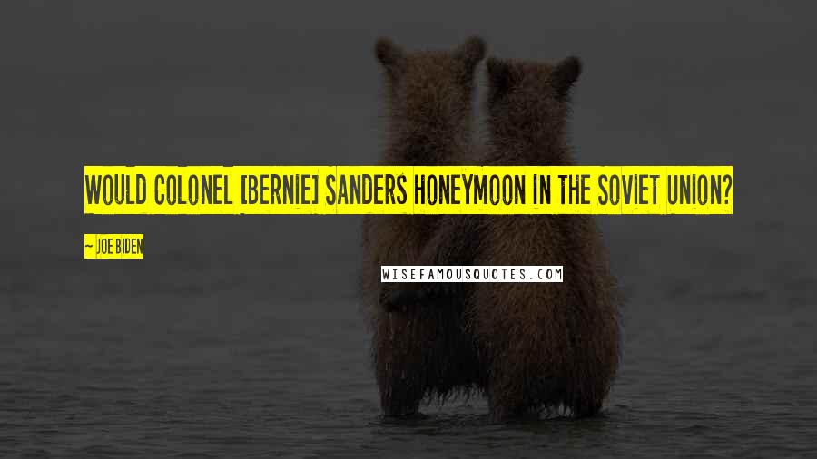 Joe Biden Quotes: Would Colonel [Bernie] Sanders honeymoon in the Soviet Union?