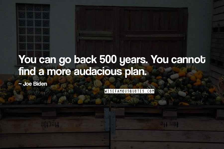 Joe Biden Quotes: You can go back 500 years. You cannot find a more audacious plan.
