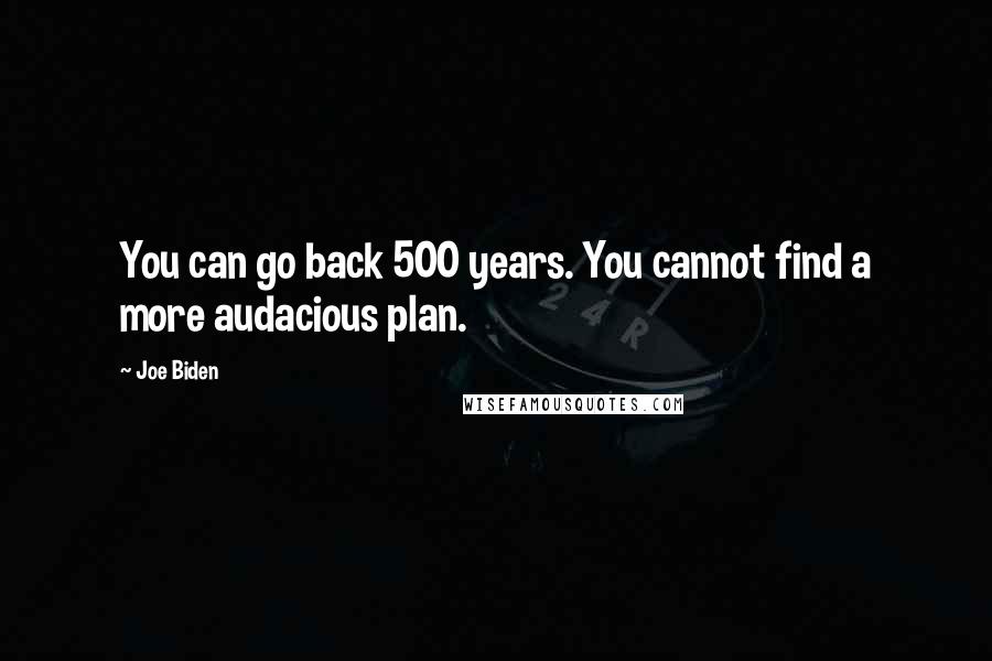 Joe Biden Quotes: You can go back 500 years. You cannot find a more audacious plan.