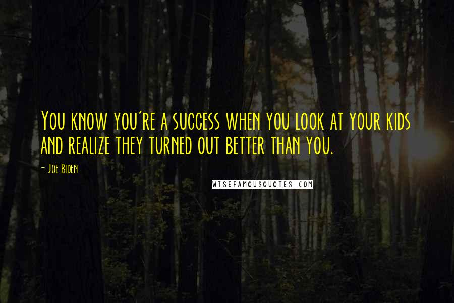 Joe Biden Quotes: You know you're a success when you look at your kids and realize they turned out better than you.