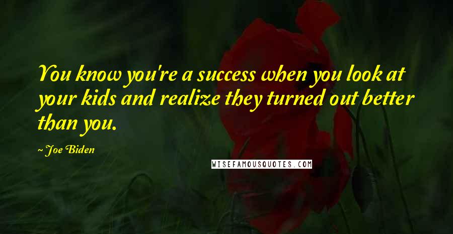Joe Biden Quotes: You know you're a success when you look at your kids and realize they turned out better than you.