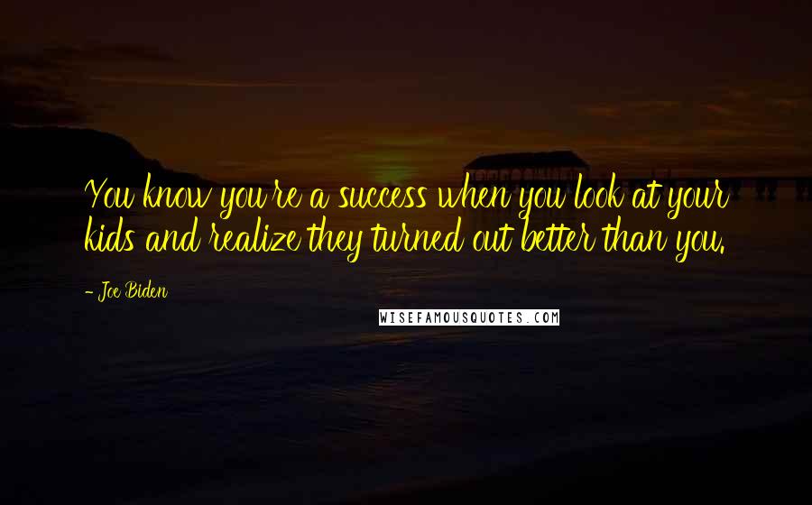 Joe Biden Quotes: You know you're a success when you look at your kids and realize they turned out better than you.