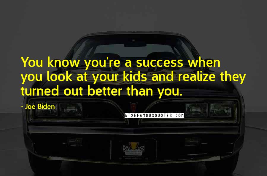 Joe Biden Quotes: You know you're a success when you look at your kids and realize they turned out better than you.