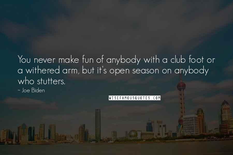 Joe Biden Quotes: You never make fun of anybody with a club foot or a withered arm, but it's open season on anybody who stutters.