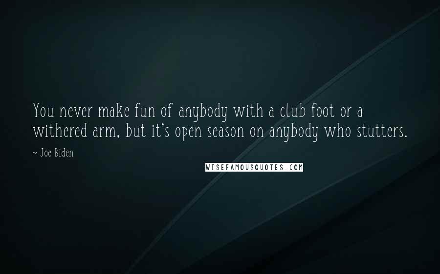 Joe Biden Quotes: You never make fun of anybody with a club foot or a withered arm, but it's open season on anybody who stutters.