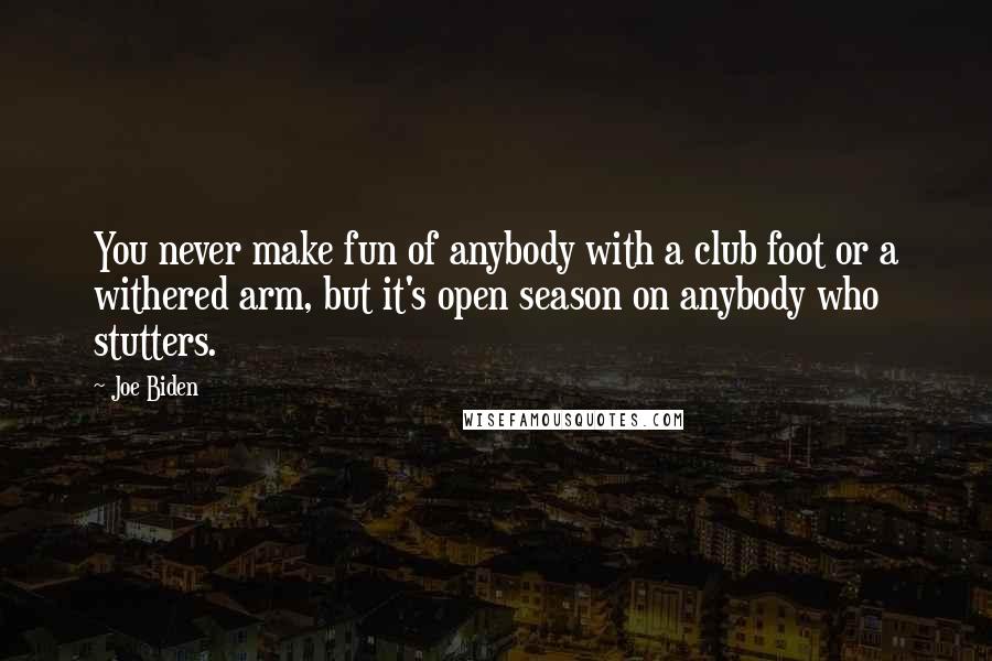 Joe Biden Quotes: You never make fun of anybody with a club foot or a withered arm, but it's open season on anybody who stutters.