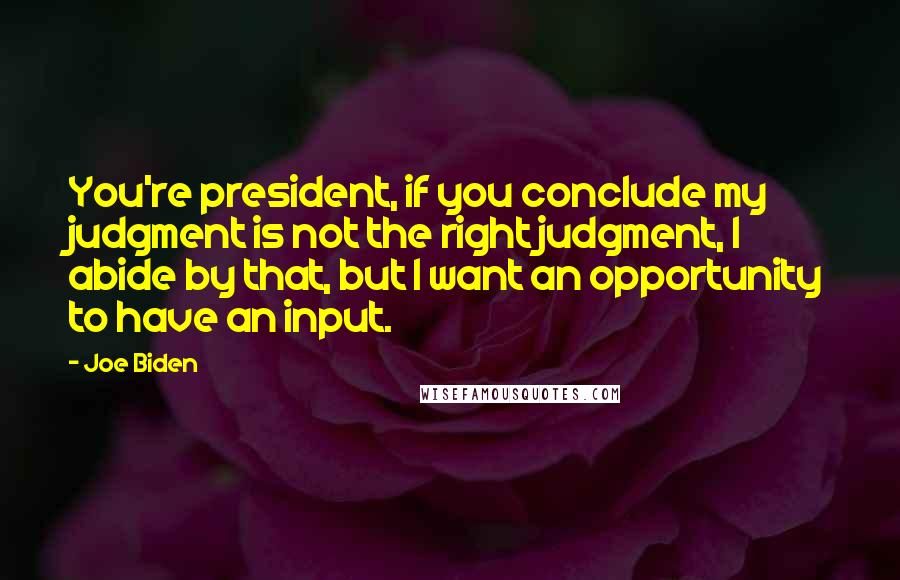 Joe Biden Quotes: You're president, if you conclude my judgment is not the right judgment, I abide by that, but I want an opportunity to have an input.