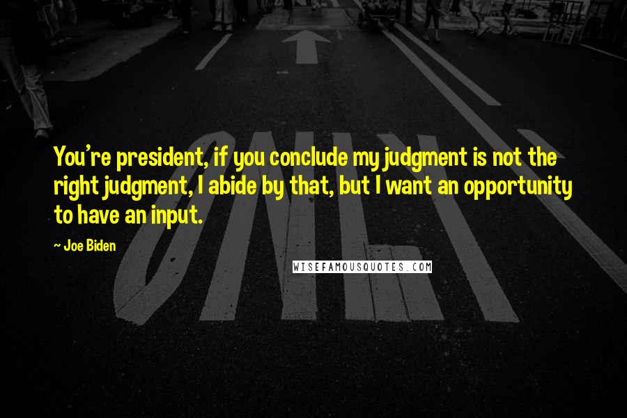 Joe Biden Quotes: You're president, if you conclude my judgment is not the right judgment, I abide by that, but I want an opportunity to have an input.