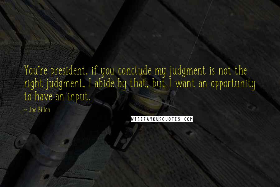 Joe Biden Quotes: You're president, if you conclude my judgment is not the right judgment, I abide by that, but I want an opportunity to have an input.