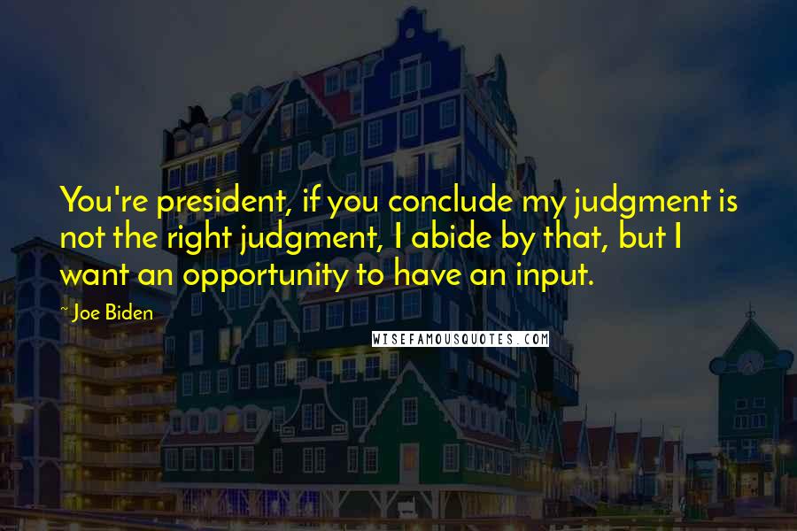 Joe Biden Quotes: You're president, if you conclude my judgment is not the right judgment, I abide by that, but I want an opportunity to have an input.