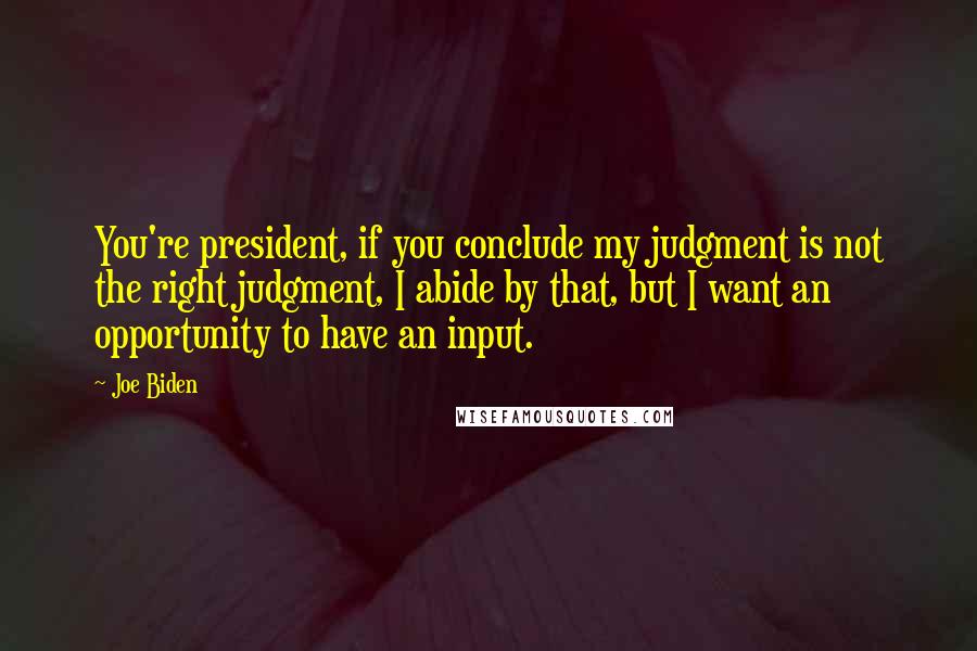 Joe Biden Quotes: You're president, if you conclude my judgment is not the right judgment, I abide by that, but I want an opportunity to have an input.