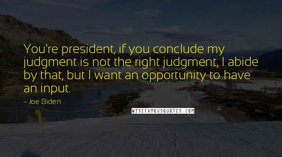 Joe Biden Quotes: You're president, if you conclude my judgment is not the right judgment, I abide by that, but I want an opportunity to have an input.