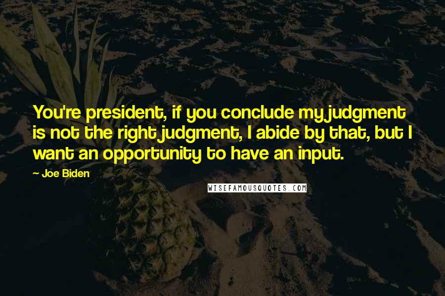 Joe Biden Quotes: You're president, if you conclude my judgment is not the right judgment, I abide by that, but I want an opportunity to have an input.