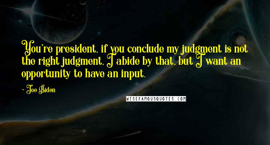 Joe Biden Quotes: You're president, if you conclude my judgment is not the right judgment, I abide by that, but I want an opportunity to have an input.