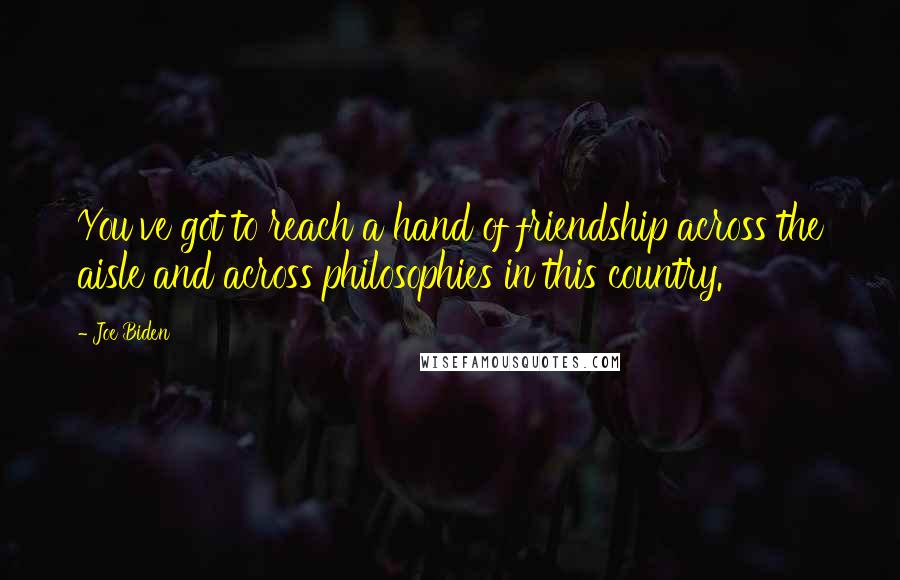 Joe Biden Quotes: You've got to reach a hand of friendship across the aisle and across philosophies in this country.