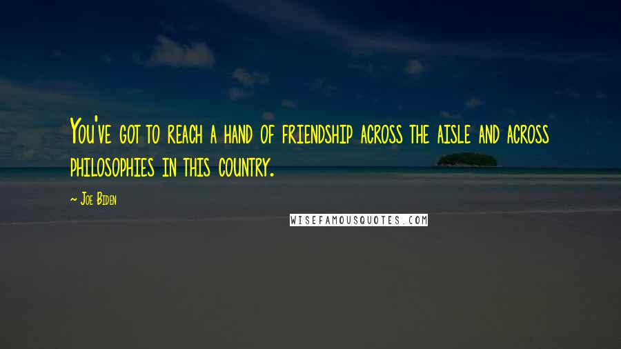 Joe Biden Quotes: You've got to reach a hand of friendship across the aisle and across philosophies in this country.