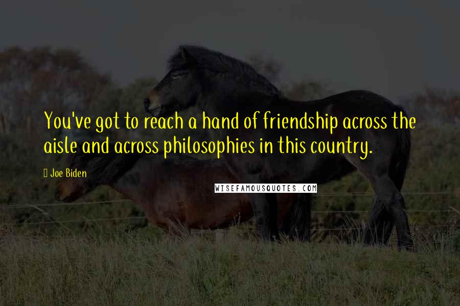 Joe Biden Quotes: You've got to reach a hand of friendship across the aisle and across philosophies in this country.