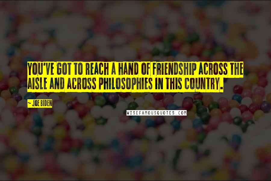 Joe Biden Quotes: You've got to reach a hand of friendship across the aisle and across philosophies in this country.