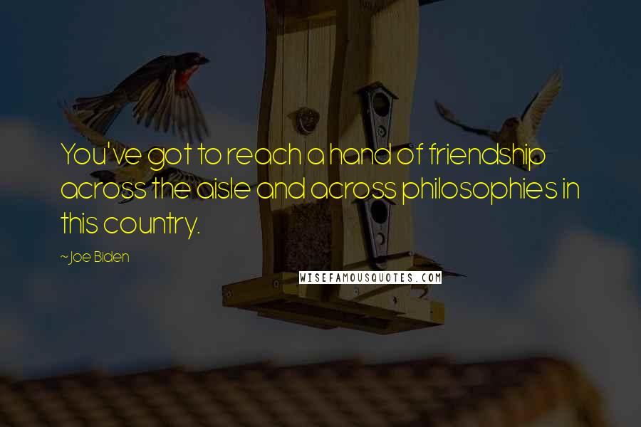 Joe Biden Quotes: You've got to reach a hand of friendship across the aisle and across philosophies in this country.