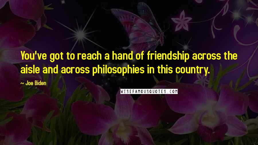 Joe Biden Quotes: You've got to reach a hand of friendship across the aisle and across philosophies in this country.