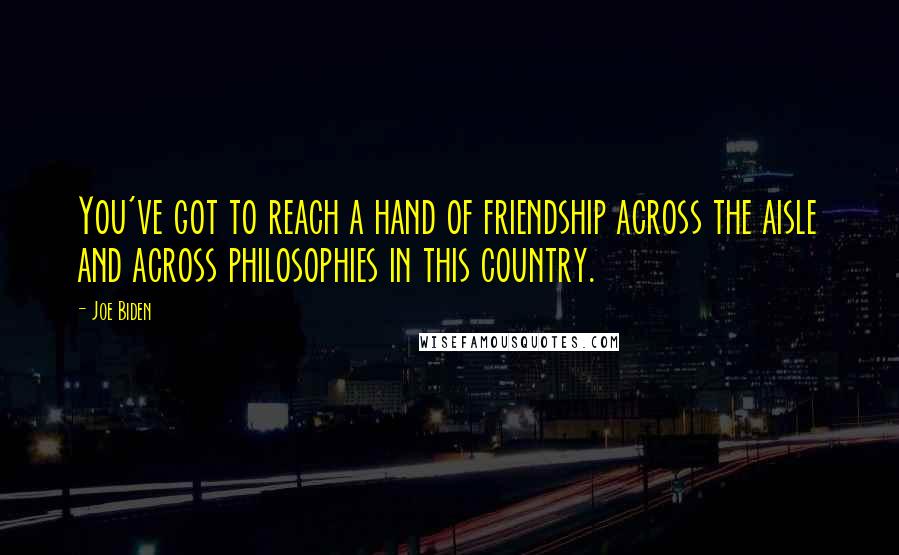 Joe Biden Quotes: You've got to reach a hand of friendship across the aisle and across philosophies in this country.
