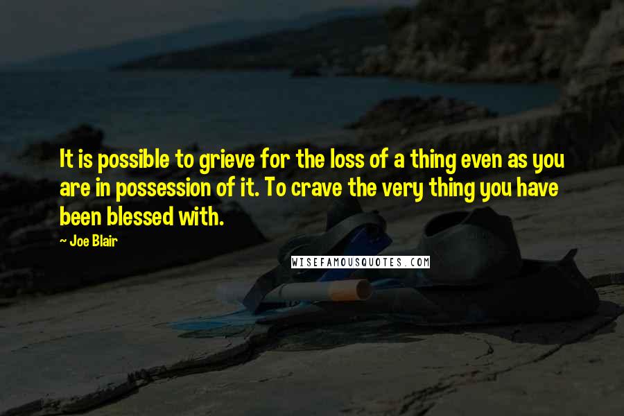 Joe Blair Quotes: It is possible to grieve for the loss of a thing even as you are in possession of it. To crave the very thing you have been blessed with.