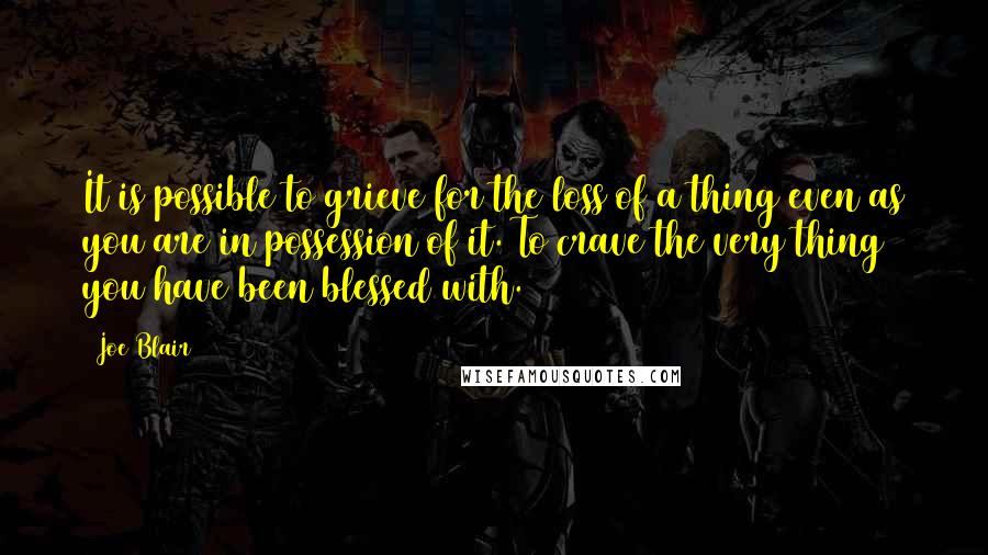 Joe Blair Quotes: It is possible to grieve for the loss of a thing even as you are in possession of it. To crave the very thing you have been blessed with.