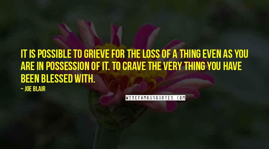 Joe Blair Quotes: It is possible to grieve for the loss of a thing even as you are in possession of it. To crave the very thing you have been blessed with.