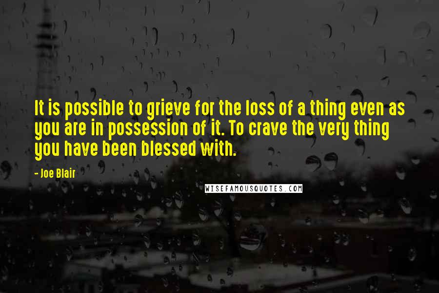 Joe Blair Quotes: It is possible to grieve for the loss of a thing even as you are in possession of it. To crave the very thing you have been blessed with.