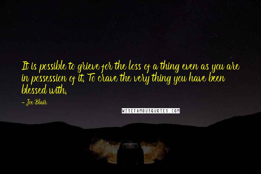 Joe Blair Quotes: It is possible to grieve for the loss of a thing even as you are in possession of it. To crave the very thing you have been blessed with.