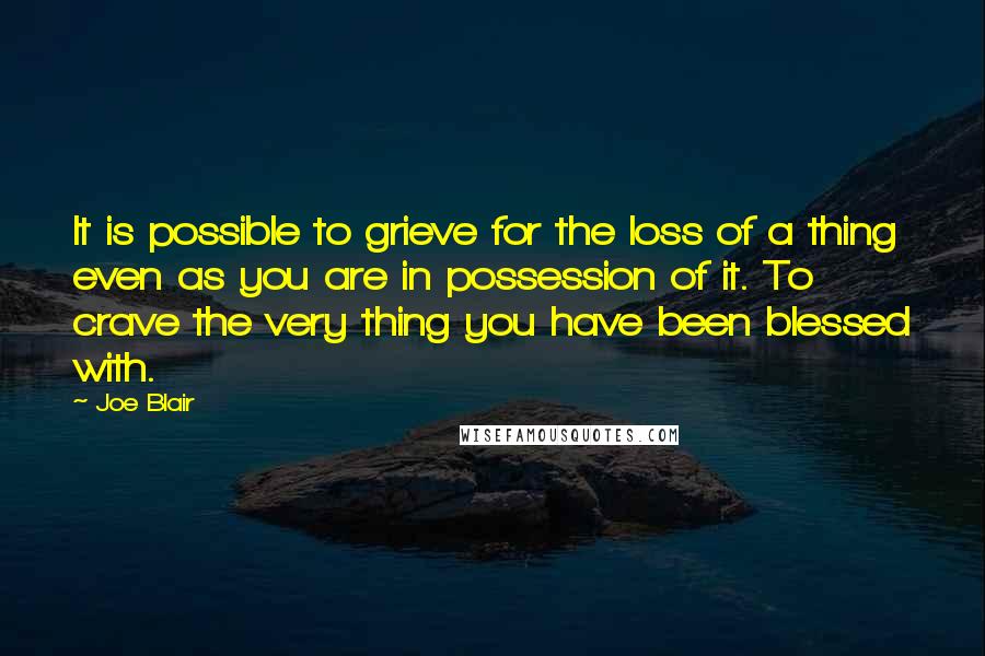 Joe Blair Quotes: It is possible to grieve for the loss of a thing even as you are in possession of it. To crave the very thing you have been blessed with.