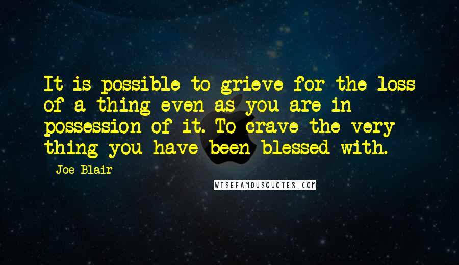 Joe Blair Quotes: It is possible to grieve for the loss of a thing even as you are in possession of it. To crave the very thing you have been blessed with.