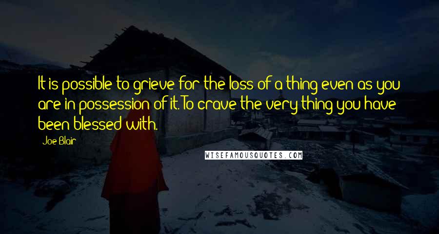 Joe Blair Quotes: It is possible to grieve for the loss of a thing even as you are in possession of it. To crave the very thing you have been blessed with.