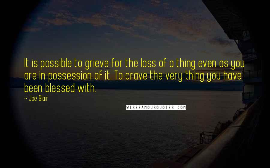 Joe Blair Quotes: It is possible to grieve for the loss of a thing even as you are in possession of it. To crave the very thing you have been blessed with.