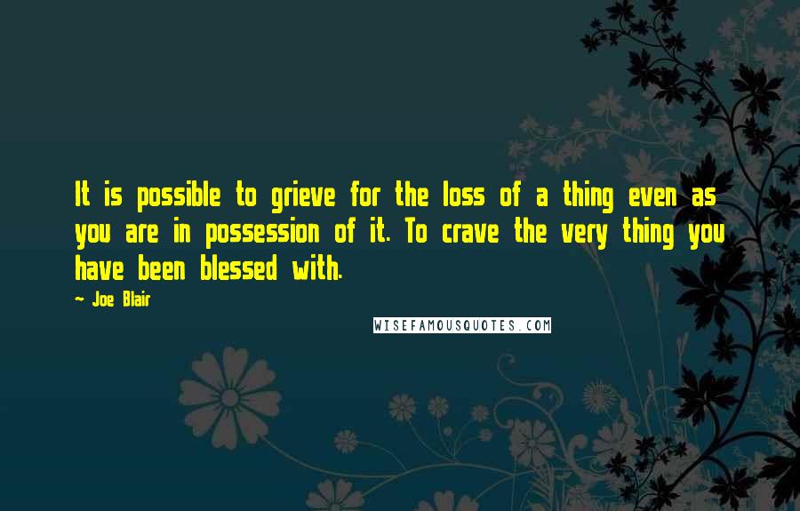 Joe Blair Quotes: It is possible to grieve for the loss of a thing even as you are in possession of it. To crave the very thing you have been blessed with.