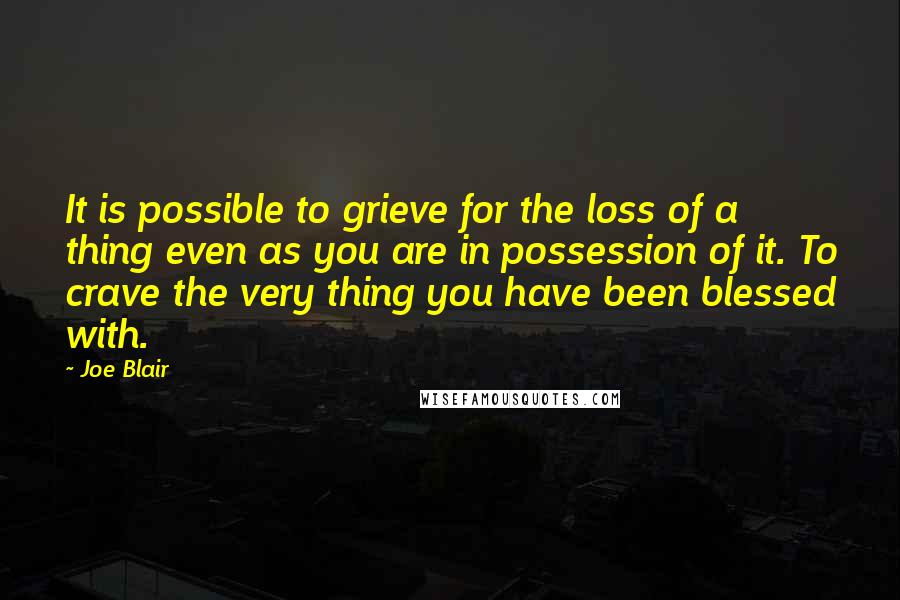 Joe Blair Quotes: It is possible to grieve for the loss of a thing even as you are in possession of it. To crave the very thing you have been blessed with.