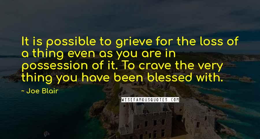 Joe Blair Quotes: It is possible to grieve for the loss of a thing even as you are in possession of it. To crave the very thing you have been blessed with.