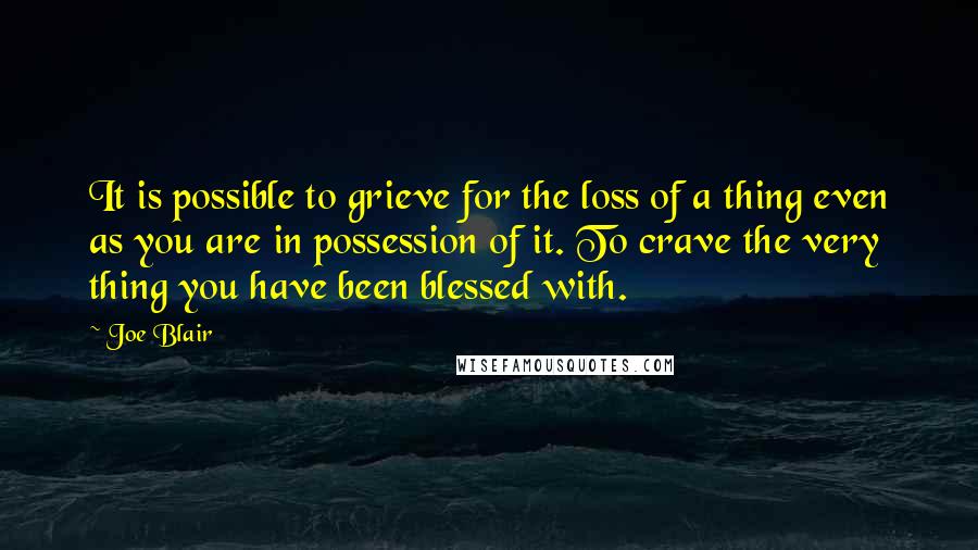 Joe Blair Quotes: It is possible to grieve for the loss of a thing even as you are in possession of it. To crave the very thing you have been blessed with.