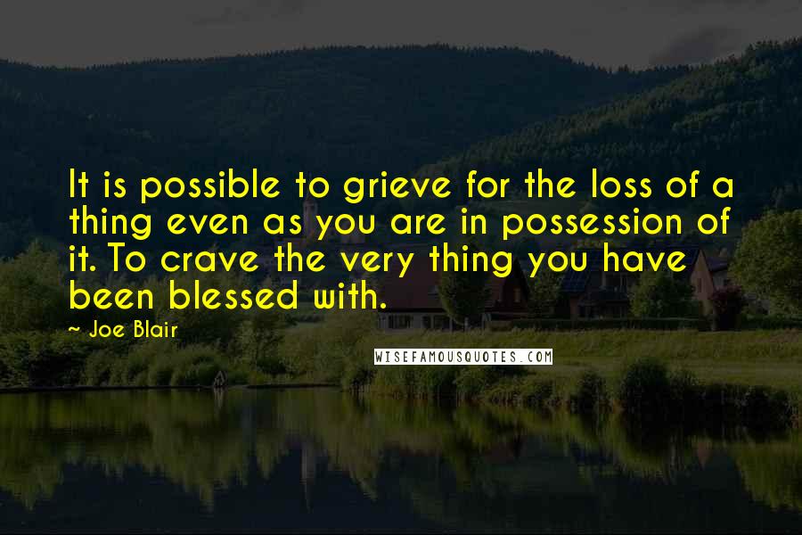 Joe Blair Quotes: It is possible to grieve for the loss of a thing even as you are in possession of it. To crave the very thing you have been blessed with.