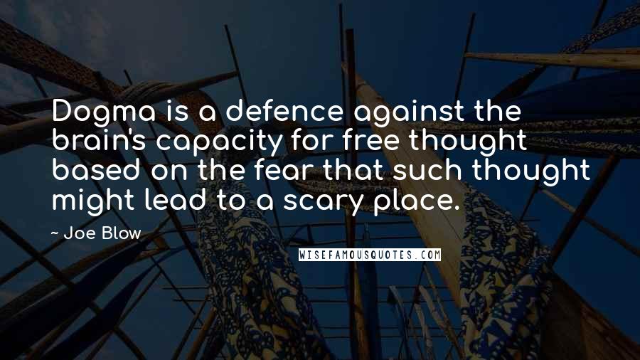 Joe Blow Quotes: Dogma is a defence against the brain's capacity for free thought based on the fear that such thought might lead to a scary place.