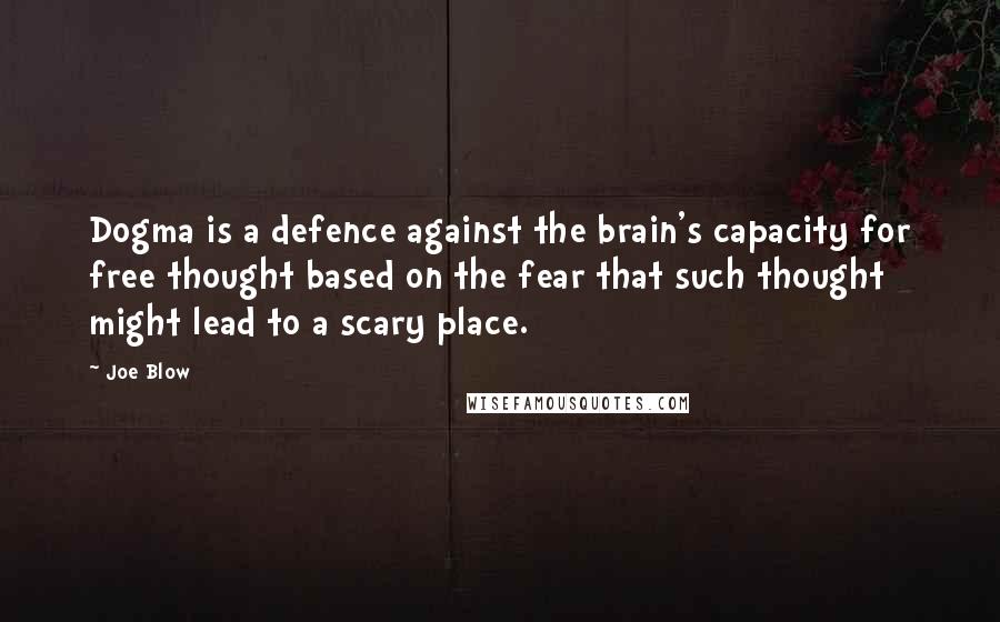 Joe Blow Quotes: Dogma is a defence against the brain's capacity for free thought based on the fear that such thought might lead to a scary place.