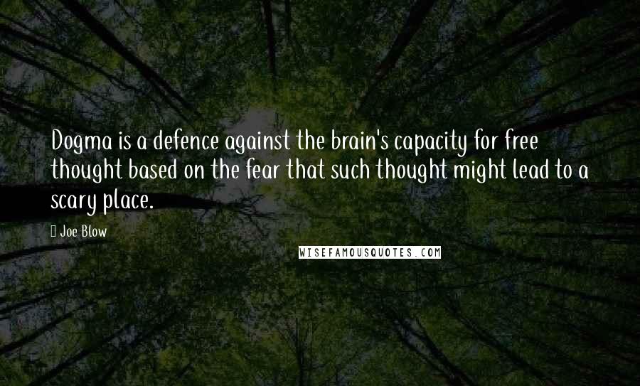 Joe Blow Quotes: Dogma is a defence against the brain's capacity for free thought based on the fear that such thought might lead to a scary place.