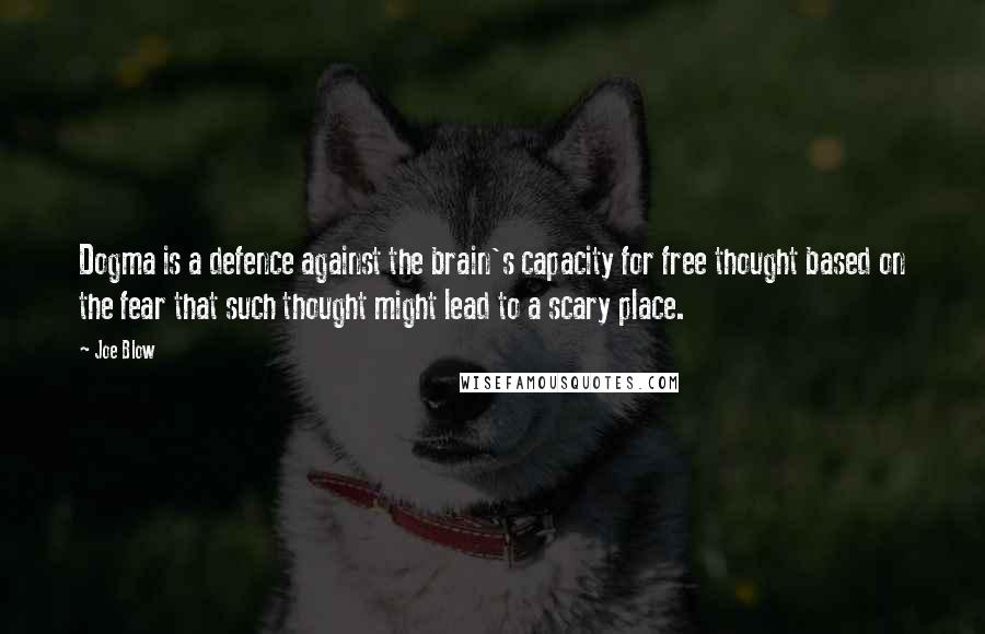 Joe Blow Quotes: Dogma is a defence against the brain's capacity for free thought based on the fear that such thought might lead to a scary place.