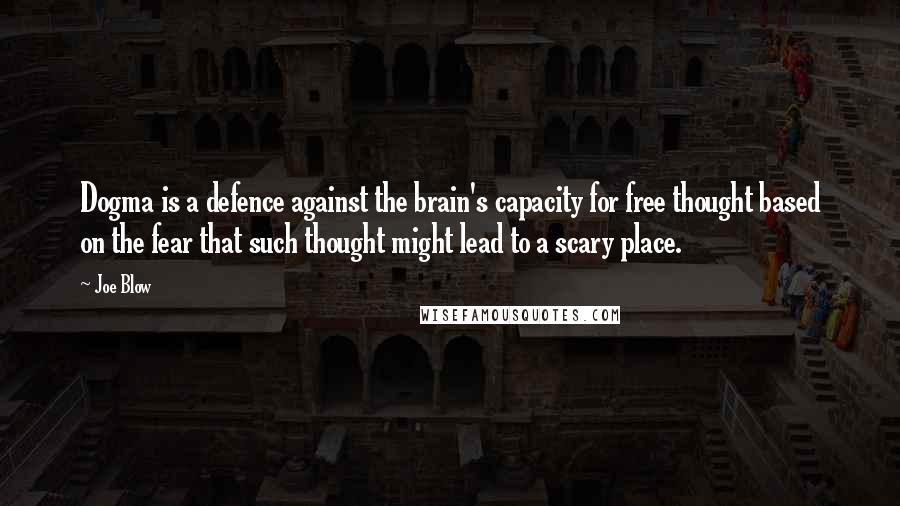 Joe Blow Quotes: Dogma is a defence against the brain's capacity for free thought based on the fear that such thought might lead to a scary place.