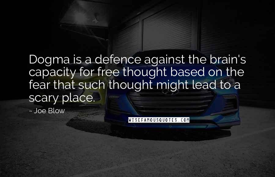 Joe Blow Quotes: Dogma is a defence against the brain's capacity for free thought based on the fear that such thought might lead to a scary place.