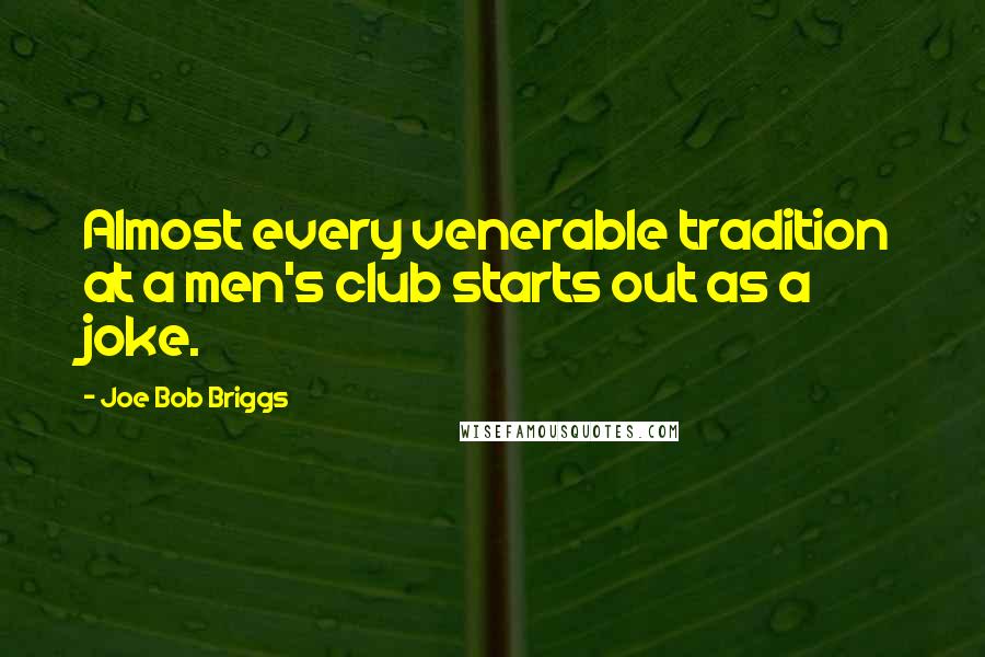 Joe Bob Briggs Quotes: Almost every venerable tradition at a men's club starts out as a joke.